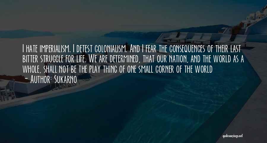 Sukarno Quotes: I Hate Imperialism. I Detest Colonialism. And I Fear The Consequences Of Their Last Bitter Struggle For Life. We Are