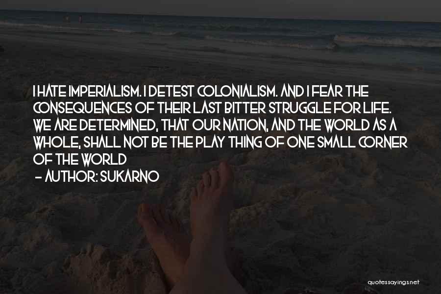 Sukarno Quotes: I Hate Imperialism. I Detest Colonialism. And I Fear The Consequences Of Their Last Bitter Struggle For Life. We Are