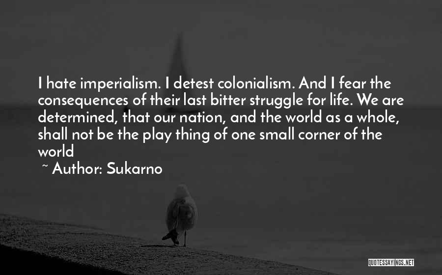 Sukarno Quotes: I Hate Imperialism. I Detest Colonialism. And I Fear The Consequences Of Their Last Bitter Struggle For Life. We Are