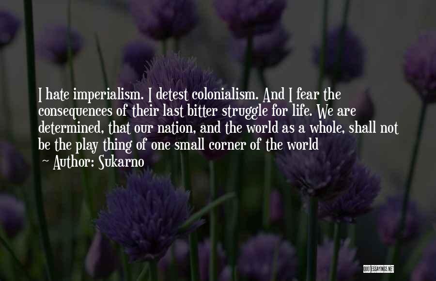 Sukarno Quotes: I Hate Imperialism. I Detest Colonialism. And I Fear The Consequences Of Their Last Bitter Struggle For Life. We Are