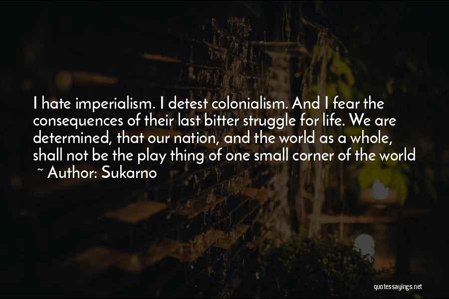 Sukarno Quotes: I Hate Imperialism. I Detest Colonialism. And I Fear The Consequences Of Their Last Bitter Struggle For Life. We Are