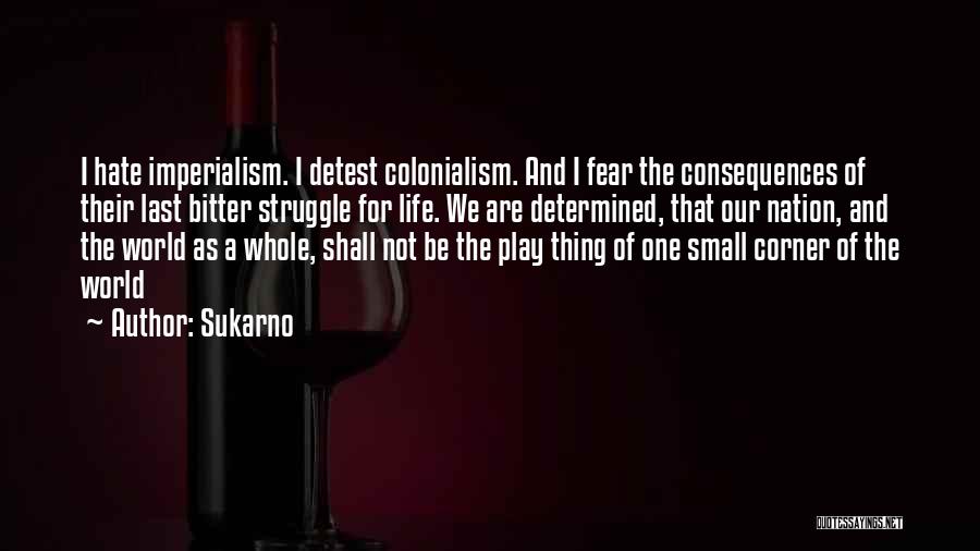 Sukarno Quotes: I Hate Imperialism. I Detest Colonialism. And I Fear The Consequences Of Their Last Bitter Struggle For Life. We Are