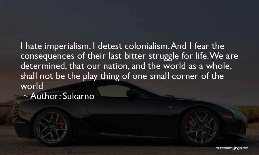 Sukarno Quotes: I Hate Imperialism. I Detest Colonialism. And I Fear The Consequences Of Their Last Bitter Struggle For Life. We Are