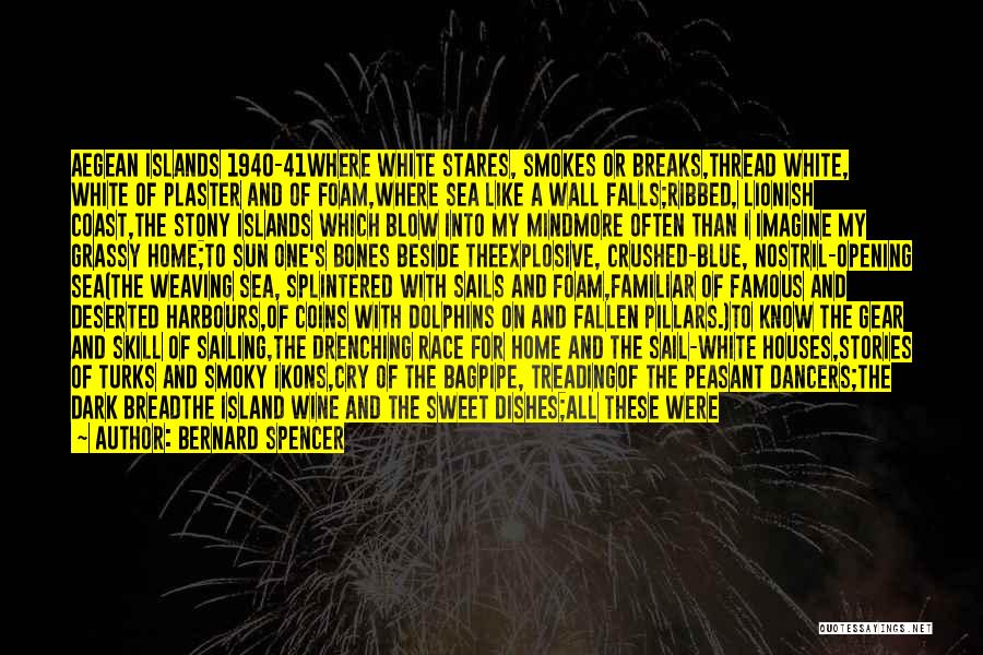 Bernard Spencer Quotes: Aegean Islands 1940-41where White Stares, Smokes Or Breaks,thread White, White Of Plaster And Of Foam,where Sea Like A Wall Falls;ribbed,