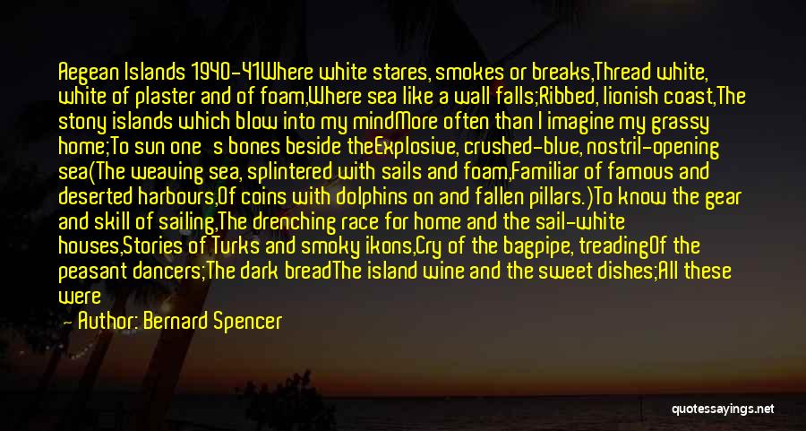 Bernard Spencer Quotes: Aegean Islands 1940-41where White Stares, Smokes Or Breaks,thread White, White Of Plaster And Of Foam,where Sea Like A Wall Falls;ribbed,