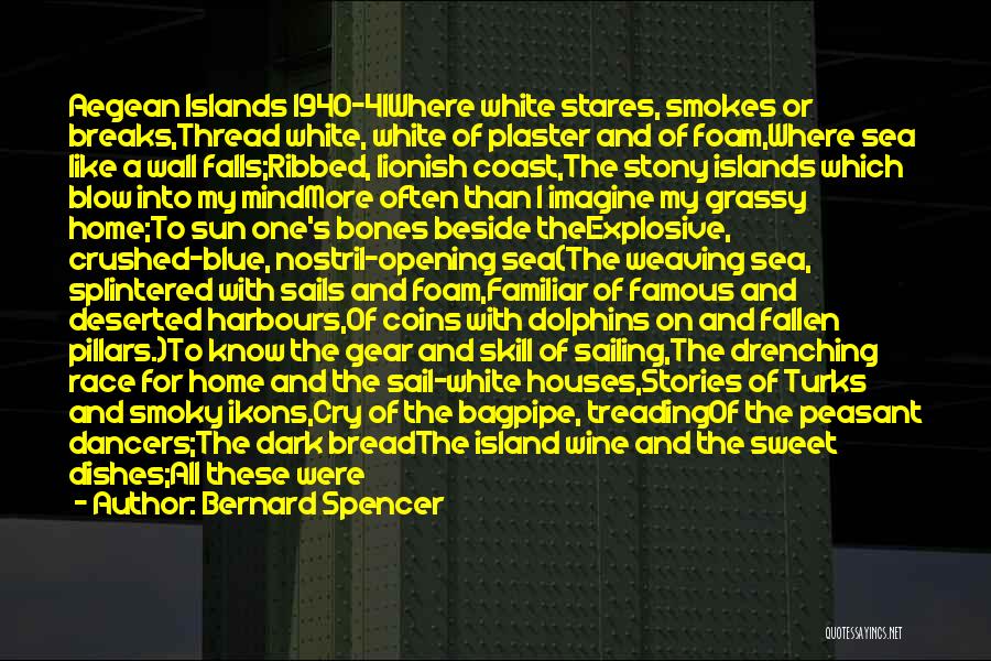 Bernard Spencer Quotes: Aegean Islands 1940-41where White Stares, Smokes Or Breaks,thread White, White Of Plaster And Of Foam,where Sea Like A Wall Falls;ribbed,