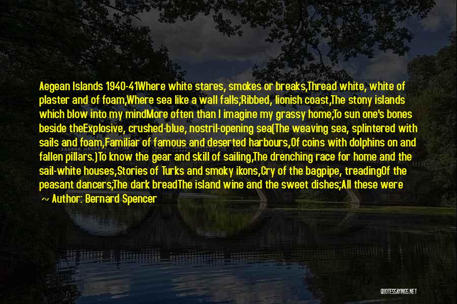 Bernard Spencer Quotes: Aegean Islands 1940-41where White Stares, Smokes Or Breaks,thread White, White Of Plaster And Of Foam,where Sea Like A Wall Falls;ribbed,