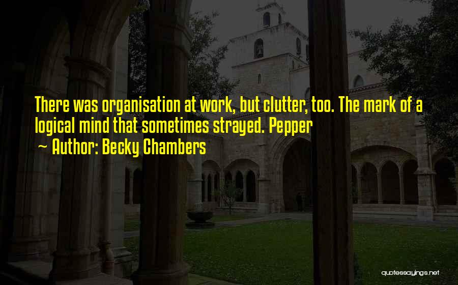 Becky Chambers Quotes: There Was Organisation At Work, But Clutter, Too. The Mark Of A Logical Mind That Sometimes Strayed. Pepper