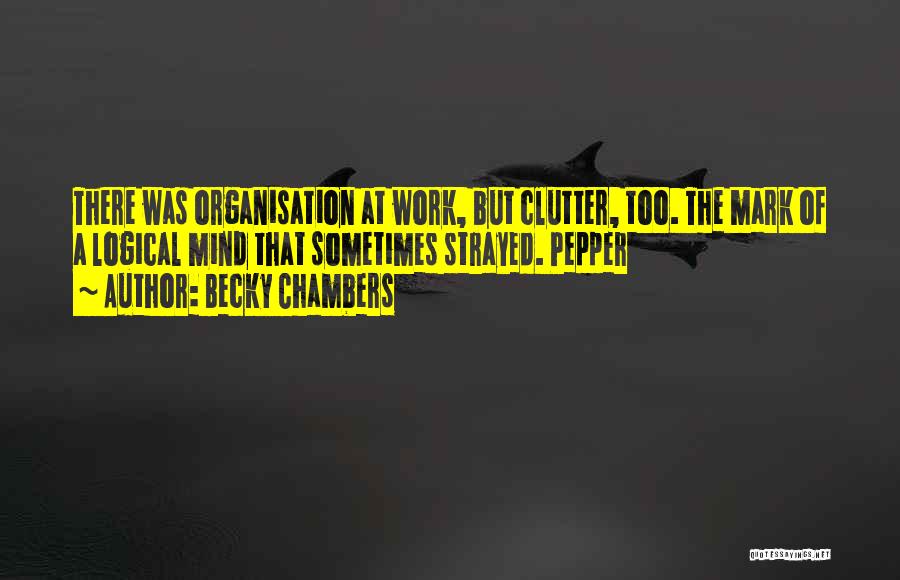 Becky Chambers Quotes: There Was Organisation At Work, But Clutter, Too. The Mark Of A Logical Mind That Sometimes Strayed. Pepper