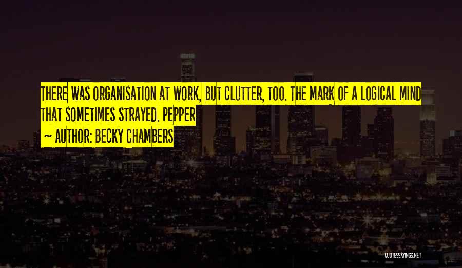 Becky Chambers Quotes: There Was Organisation At Work, But Clutter, Too. The Mark Of A Logical Mind That Sometimes Strayed. Pepper