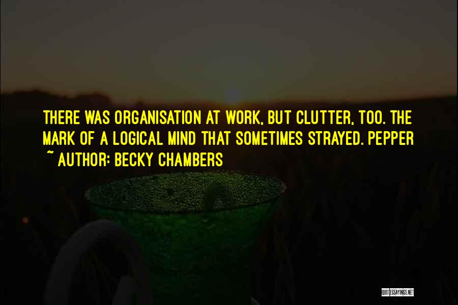 Becky Chambers Quotes: There Was Organisation At Work, But Clutter, Too. The Mark Of A Logical Mind That Sometimes Strayed. Pepper