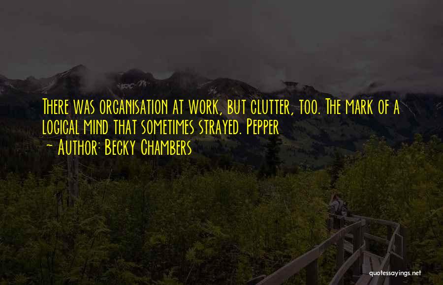 Becky Chambers Quotes: There Was Organisation At Work, But Clutter, Too. The Mark Of A Logical Mind That Sometimes Strayed. Pepper