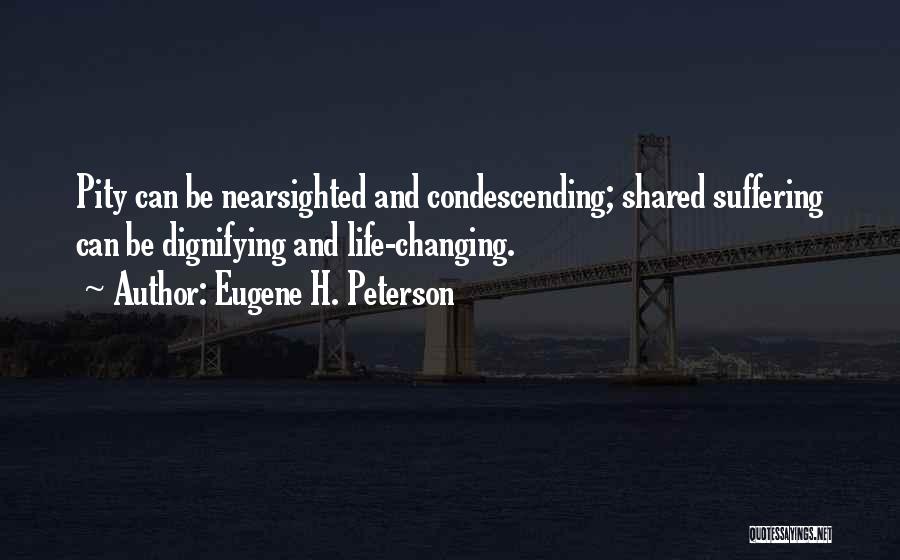 Eugene H. Peterson Quotes: Pity Can Be Nearsighted And Condescending; Shared Suffering Can Be Dignifying And Life-changing.