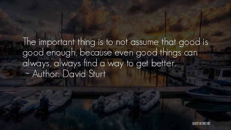 David Sturt Quotes: The Important Thing Is To Not Assume That Good Is Good Enough, Because Even Good Things Can Always, Always Find