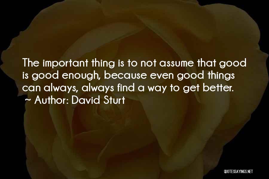 David Sturt Quotes: The Important Thing Is To Not Assume That Good Is Good Enough, Because Even Good Things Can Always, Always Find