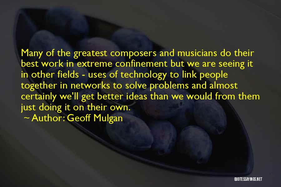 Geoff Mulgan Quotes: Many Of The Greatest Composers And Musicians Do Their Best Work In Extreme Confinement But We Are Seeing It In