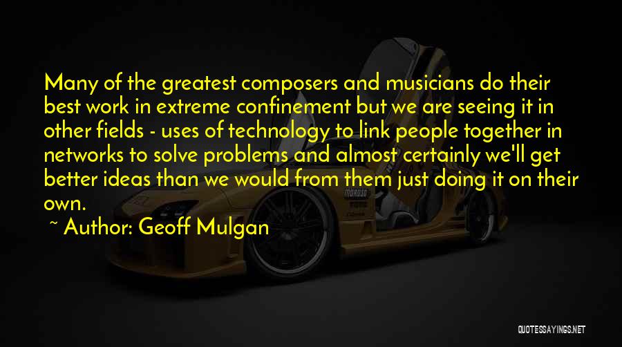 Geoff Mulgan Quotes: Many Of The Greatest Composers And Musicians Do Their Best Work In Extreme Confinement But We Are Seeing It In