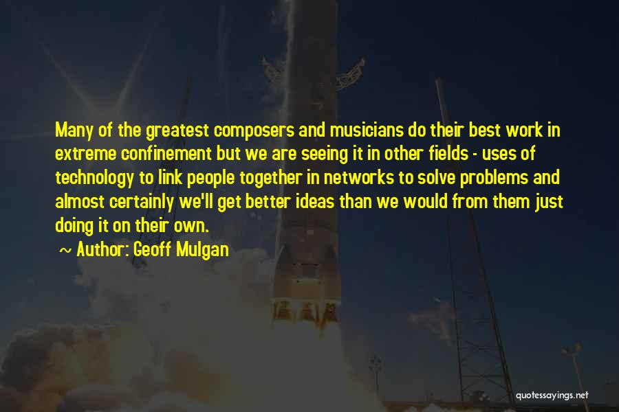 Geoff Mulgan Quotes: Many Of The Greatest Composers And Musicians Do Their Best Work In Extreme Confinement But We Are Seeing It In