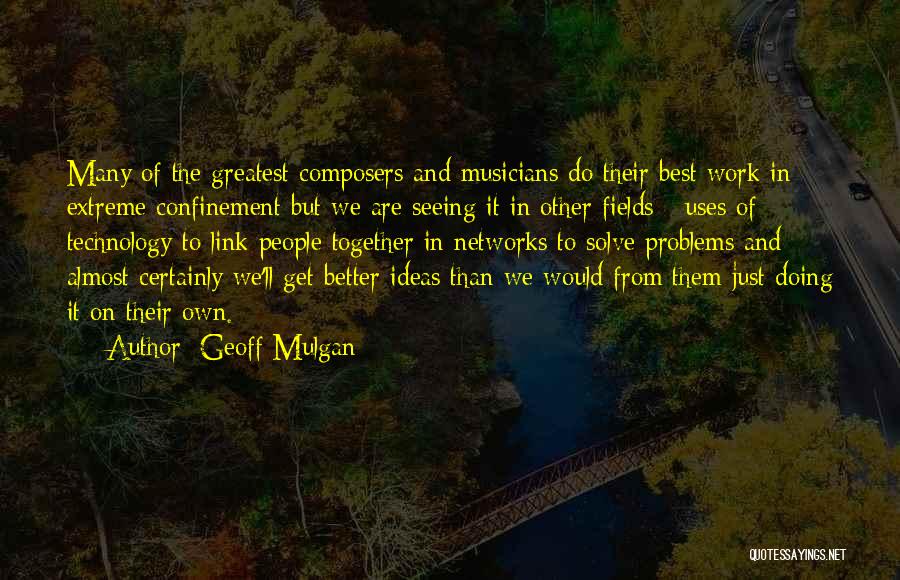 Geoff Mulgan Quotes: Many Of The Greatest Composers And Musicians Do Their Best Work In Extreme Confinement But We Are Seeing It In