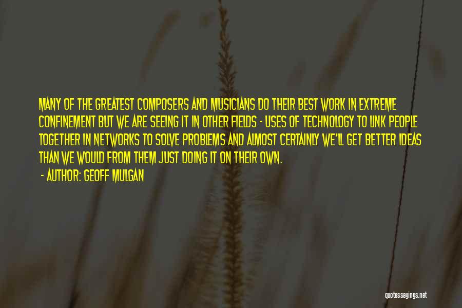 Geoff Mulgan Quotes: Many Of The Greatest Composers And Musicians Do Their Best Work In Extreme Confinement But We Are Seeing It In