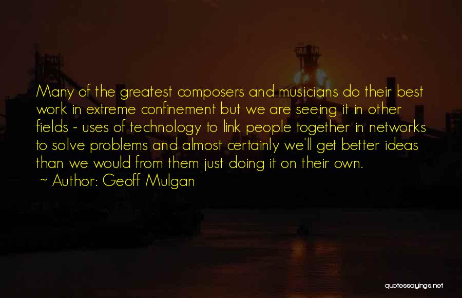Geoff Mulgan Quotes: Many Of The Greatest Composers And Musicians Do Their Best Work In Extreme Confinement But We Are Seeing It In