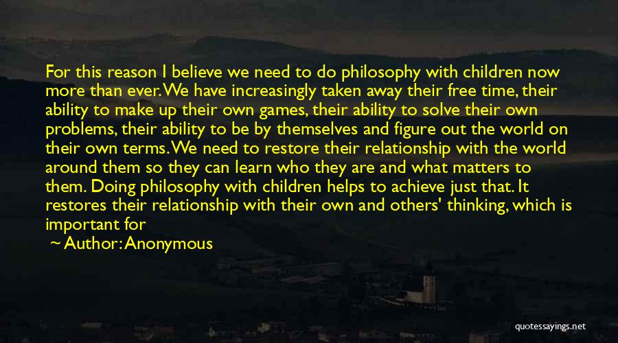 Anonymous Quotes: For This Reason I Believe We Need To Do Philosophy With Children Now More Than Ever. We Have Increasingly Taken