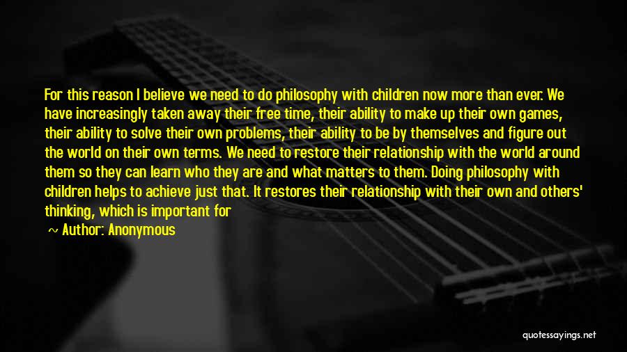 Anonymous Quotes: For This Reason I Believe We Need To Do Philosophy With Children Now More Than Ever. We Have Increasingly Taken