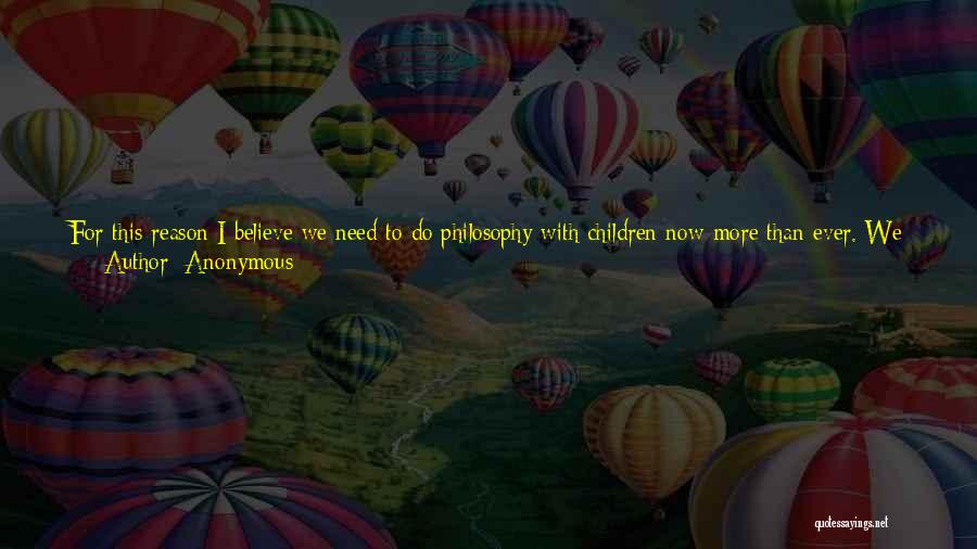 Anonymous Quotes: For This Reason I Believe We Need To Do Philosophy With Children Now More Than Ever. We Have Increasingly Taken