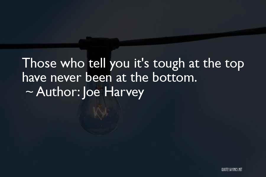 Joe Harvey Quotes: Those Who Tell You It's Tough At The Top Have Never Been At The Bottom.