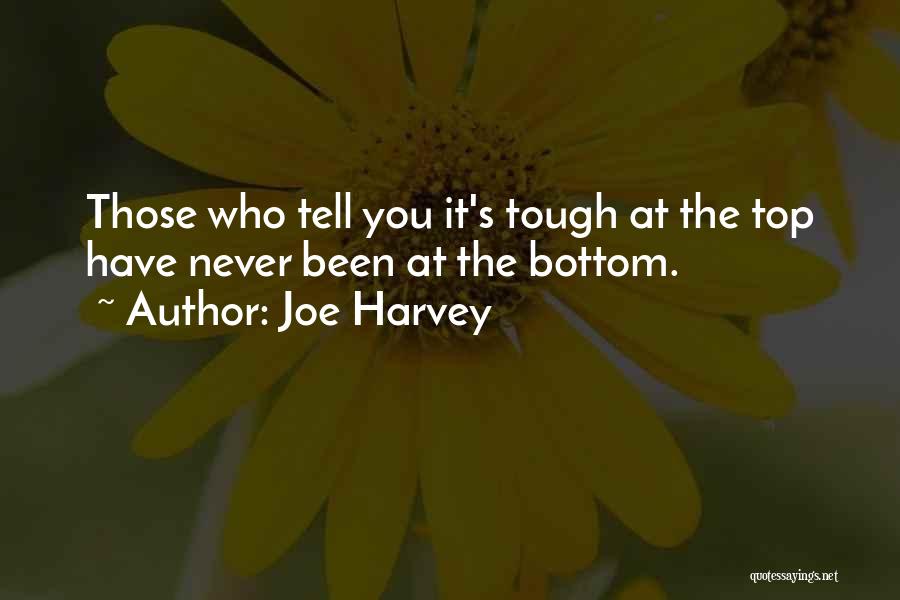 Joe Harvey Quotes: Those Who Tell You It's Tough At The Top Have Never Been At The Bottom.