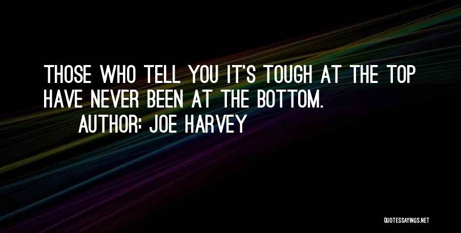 Joe Harvey Quotes: Those Who Tell You It's Tough At The Top Have Never Been At The Bottom.