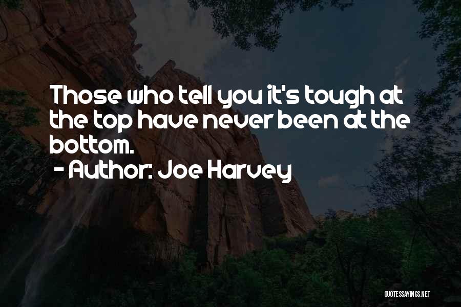 Joe Harvey Quotes: Those Who Tell You It's Tough At The Top Have Never Been At The Bottom.