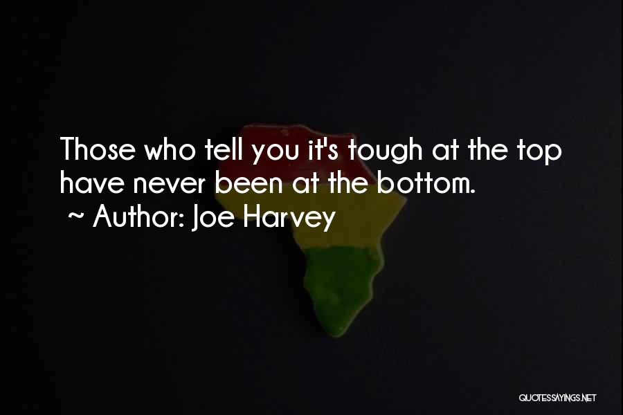 Joe Harvey Quotes: Those Who Tell You It's Tough At The Top Have Never Been At The Bottom.