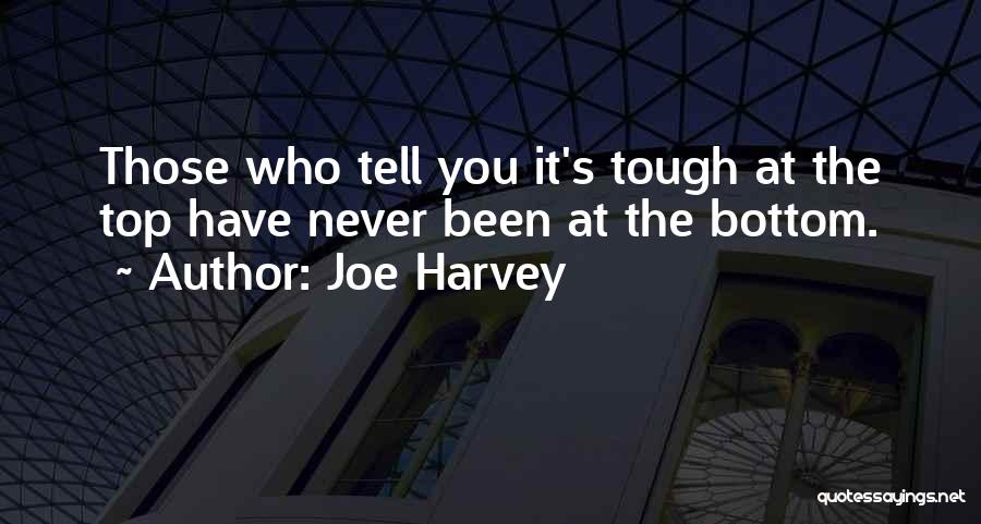 Joe Harvey Quotes: Those Who Tell You It's Tough At The Top Have Never Been At The Bottom.