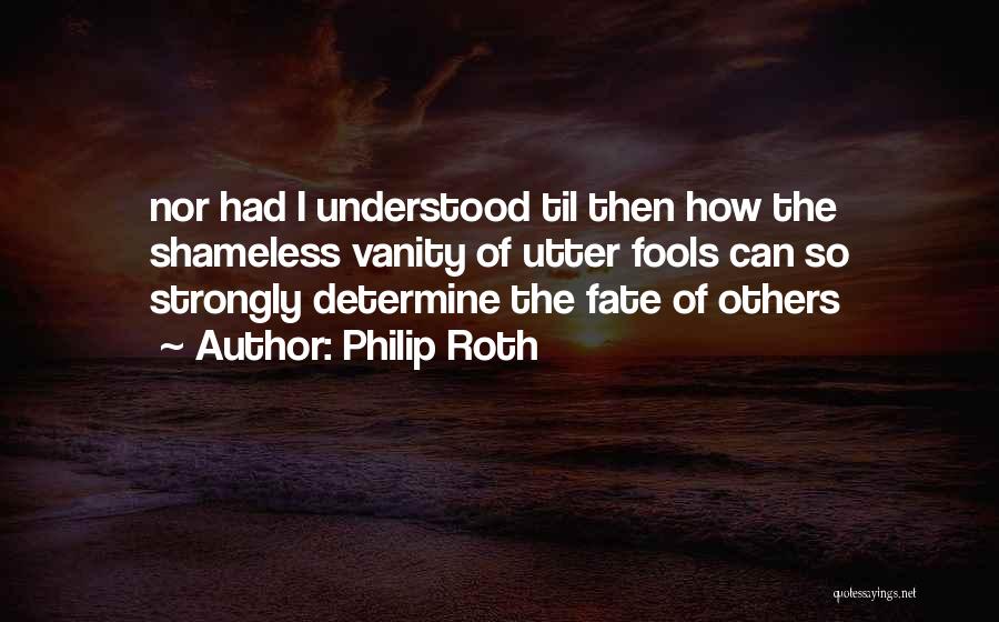 Philip Roth Quotes: Nor Had I Understood Til Then How The Shameless Vanity Of Utter Fools Can So Strongly Determine The Fate Of