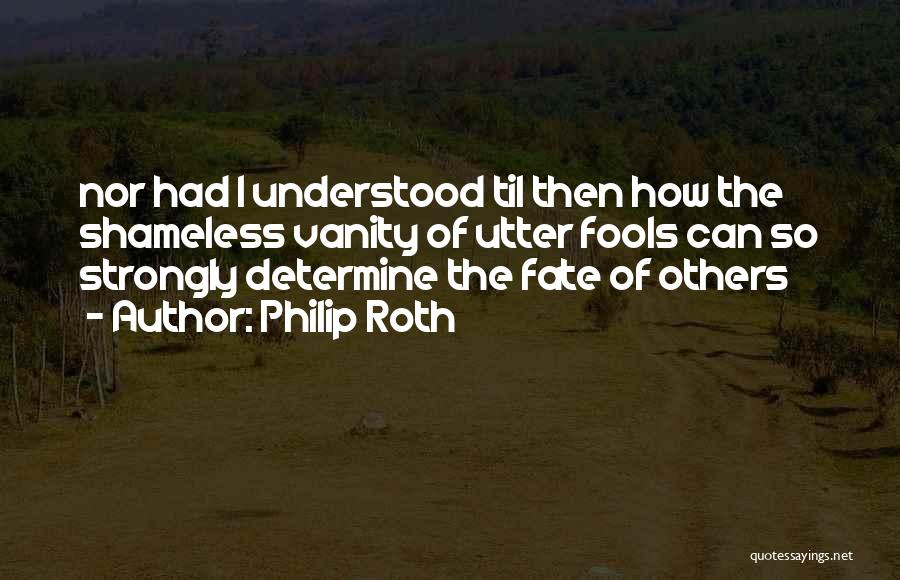 Philip Roth Quotes: Nor Had I Understood Til Then How The Shameless Vanity Of Utter Fools Can So Strongly Determine The Fate Of