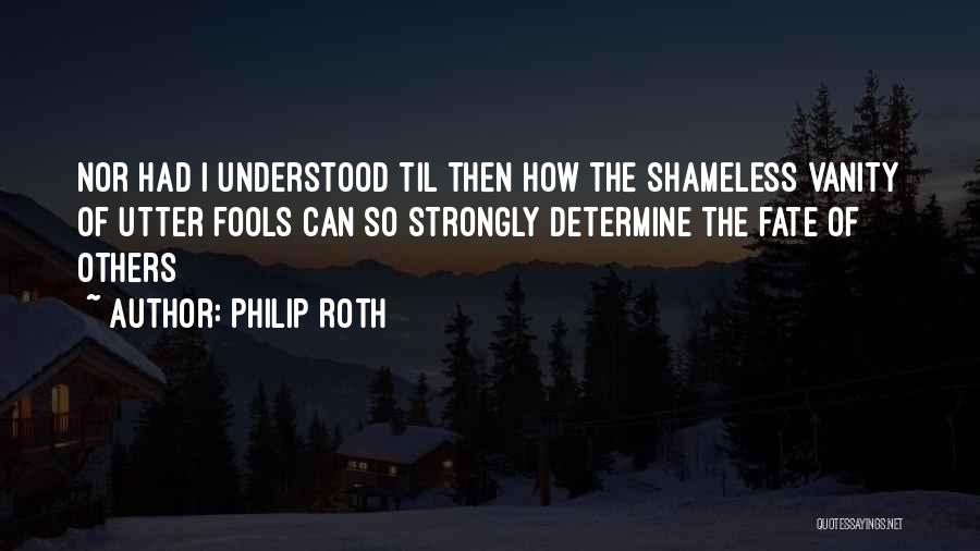 Philip Roth Quotes: Nor Had I Understood Til Then How The Shameless Vanity Of Utter Fools Can So Strongly Determine The Fate Of
