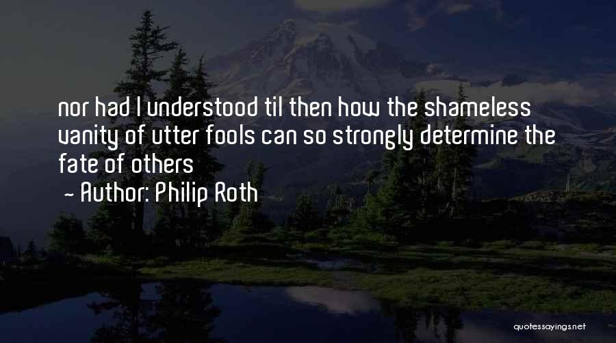 Philip Roth Quotes: Nor Had I Understood Til Then How The Shameless Vanity Of Utter Fools Can So Strongly Determine The Fate Of