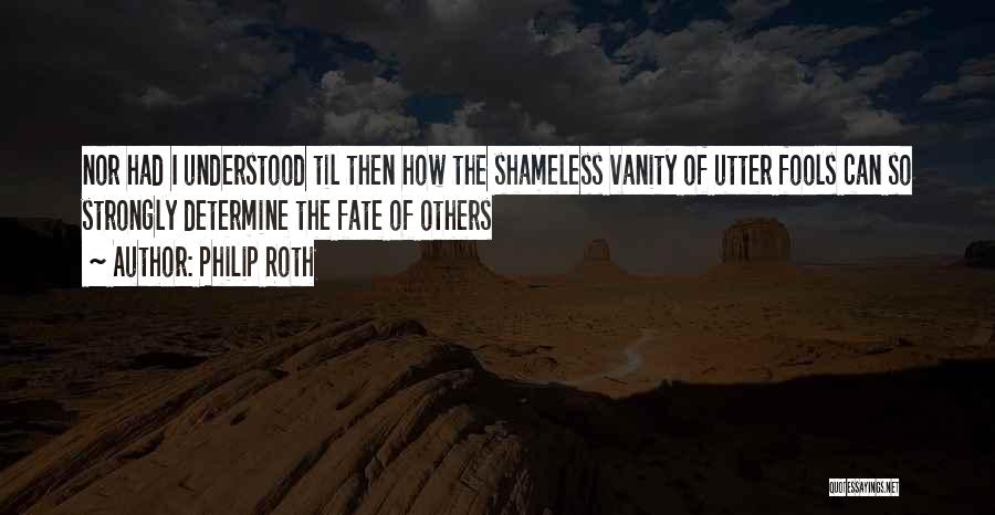 Philip Roth Quotes: Nor Had I Understood Til Then How The Shameless Vanity Of Utter Fools Can So Strongly Determine The Fate Of