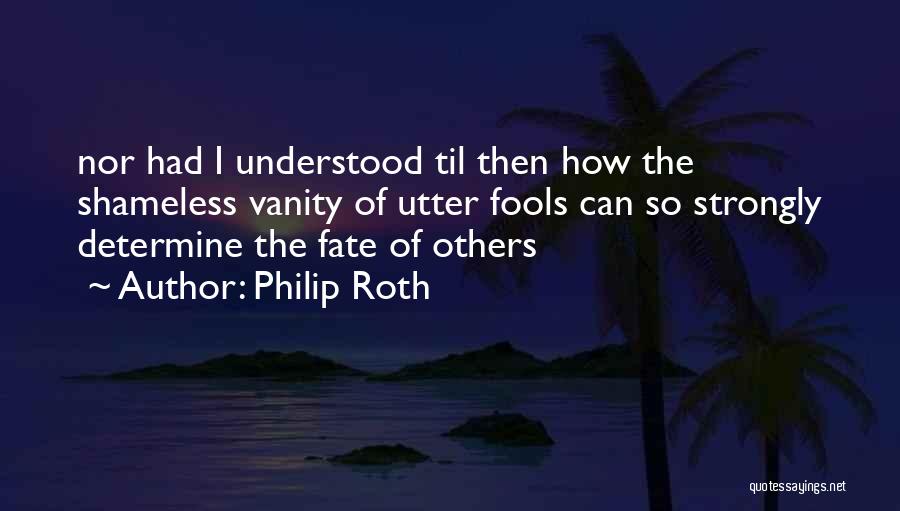 Philip Roth Quotes: Nor Had I Understood Til Then How The Shameless Vanity Of Utter Fools Can So Strongly Determine The Fate Of