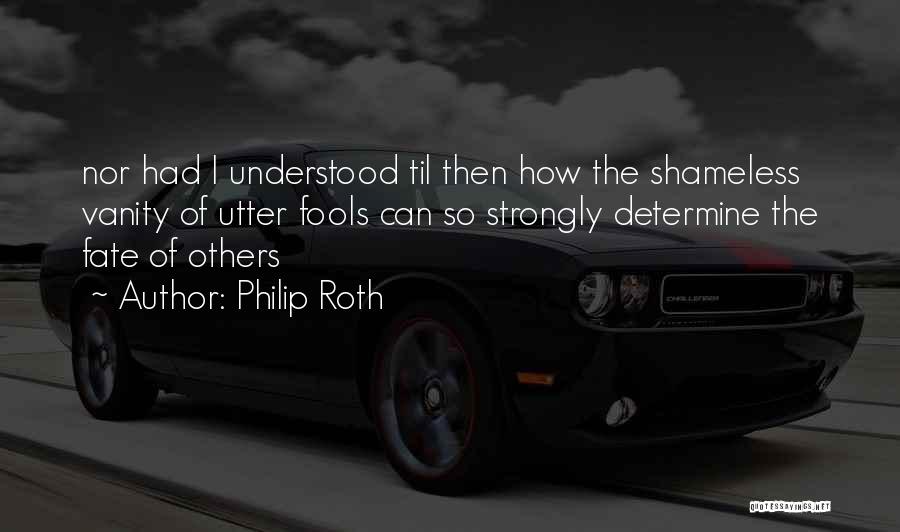 Philip Roth Quotes: Nor Had I Understood Til Then How The Shameless Vanity Of Utter Fools Can So Strongly Determine The Fate Of