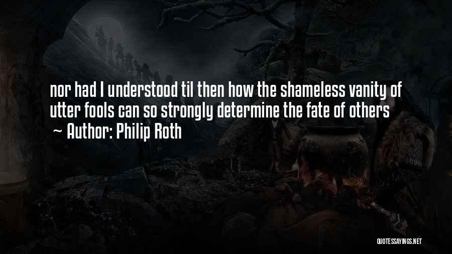 Philip Roth Quotes: Nor Had I Understood Til Then How The Shameless Vanity Of Utter Fools Can So Strongly Determine The Fate Of