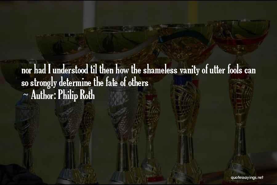 Philip Roth Quotes: Nor Had I Understood Til Then How The Shameless Vanity Of Utter Fools Can So Strongly Determine The Fate Of