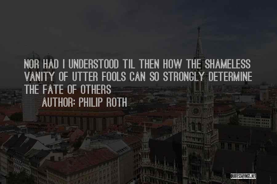 Philip Roth Quotes: Nor Had I Understood Til Then How The Shameless Vanity Of Utter Fools Can So Strongly Determine The Fate Of