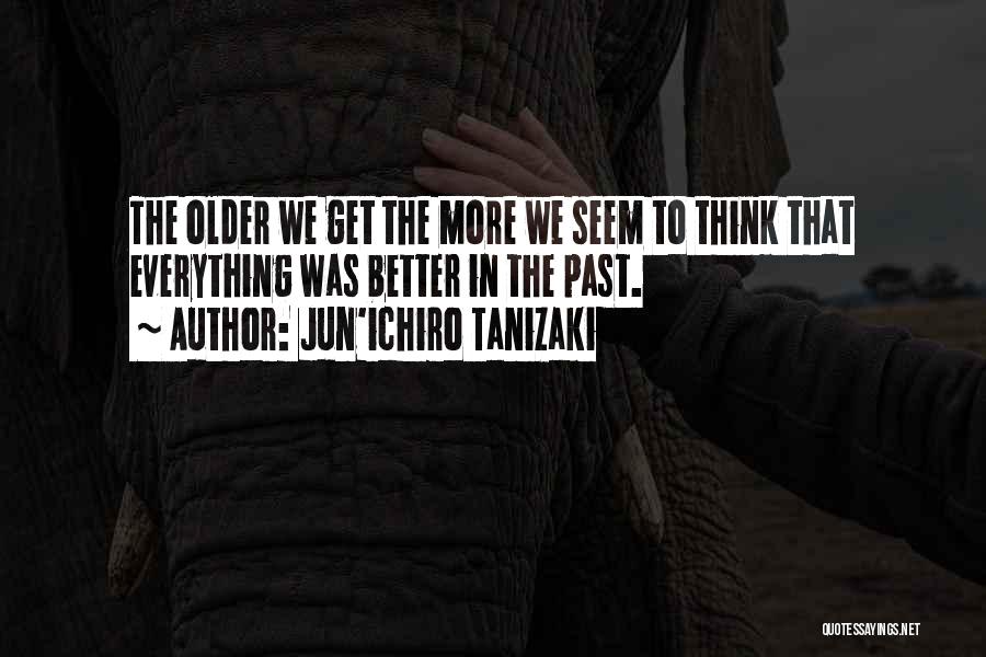 Jun'ichiro Tanizaki Quotes: The Older We Get The More We Seem To Think That Everything Was Better In The Past.