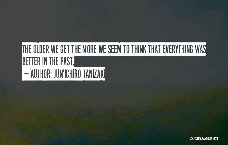 Jun'ichiro Tanizaki Quotes: The Older We Get The More We Seem To Think That Everything Was Better In The Past.