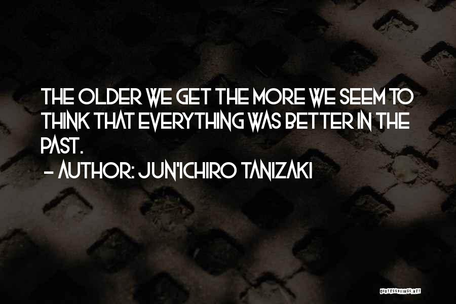 Jun'ichiro Tanizaki Quotes: The Older We Get The More We Seem To Think That Everything Was Better In The Past.