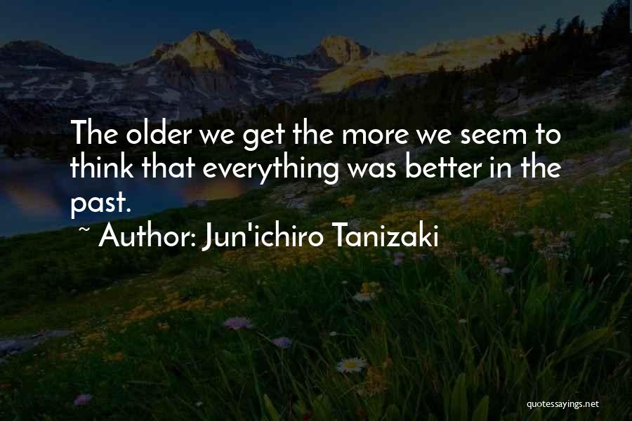 Jun'ichiro Tanizaki Quotes: The Older We Get The More We Seem To Think That Everything Was Better In The Past.