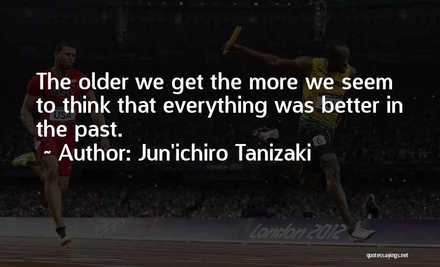 Jun'ichiro Tanizaki Quotes: The Older We Get The More We Seem To Think That Everything Was Better In The Past.