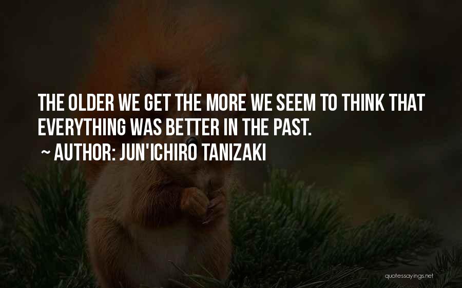 Jun'ichiro Tanizaki Quotes: The Older We Get The More We Seem To Think That Everything Was Better In The Past.